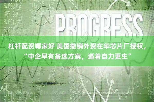杠杆配资哪家好 美国撤销外资在华芯片厂授权，“中企早有备选方案，逼着自力更生”