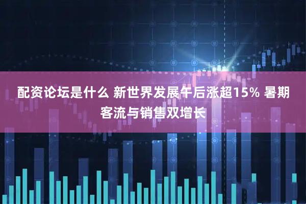 配资论坛是什么 新世界发展午后涨超15% 暑期客流与销售双增长