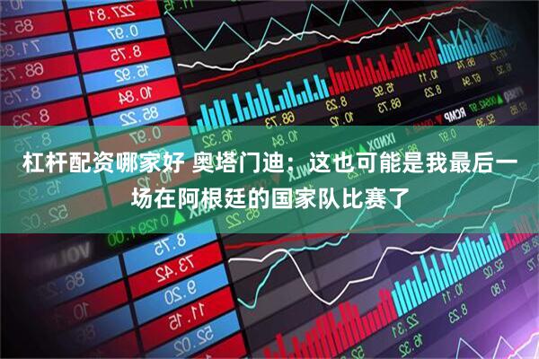 杠杆配资哪家好 奥塔门迪：这也可能是我最后一场在阿根廷的国家队比赛了