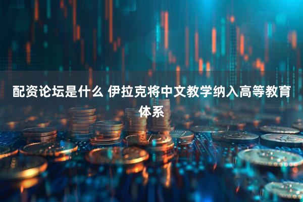 配资论坛是什么 伊拉克将中文教学纳入高等教育体系