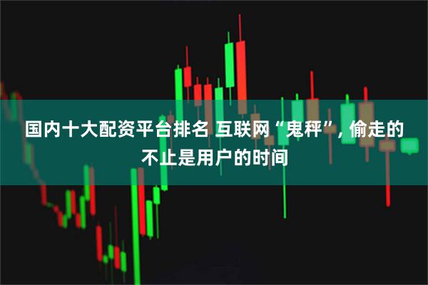 国内十大配资平台排名 互联网“鬼秤”, 偷走的不止是用户的时间