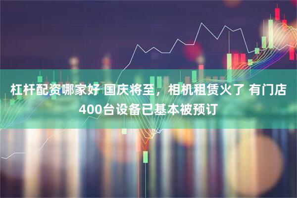 杠杆配资哪家好 国庆将至，相机租赁火了 有门店400台设备已基本被预订
