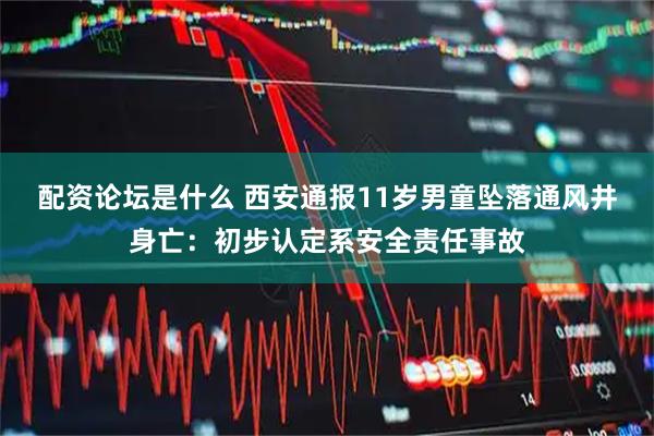 配资论坛是什么 西安通报11岁男童坠落通风井身亡：初步认定系安全责任事故