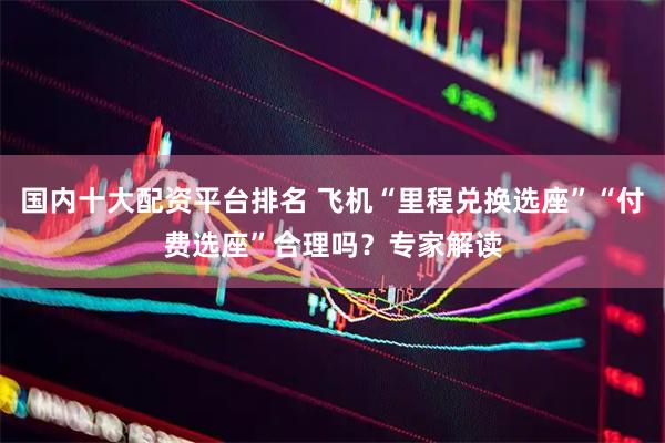 国内十大配资平台排名 飞机“里程兑换选座”“付费选座”合理吗？专家解读