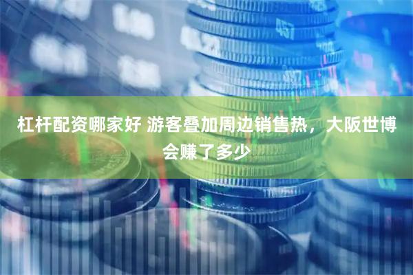 杠杆配资哪家好 游客叠加周边销售热，大阪世博会赚了多少