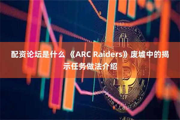 配资论坛是什么 《ARC Raiders》废墟中的揭示任务做法介绍