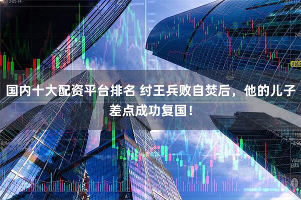 国内十大配资平台排名 纣王兵败自焚后，他的儿子差点成功复国！