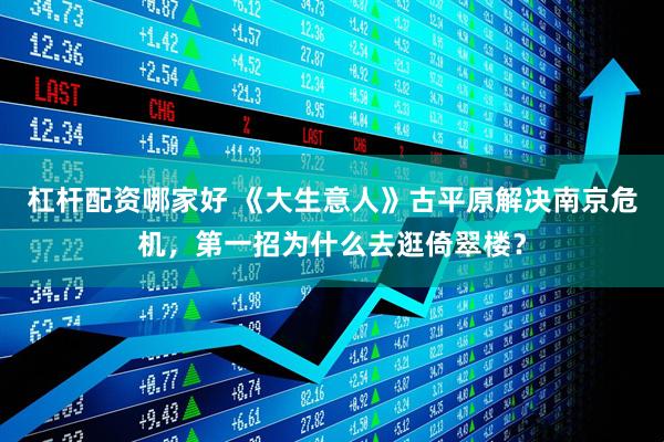 杠杆配资哪家好 《大生意人》古平原解决南京危机，第一招为什么去逛倚翠楼？