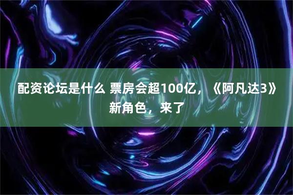 配资论坛是什么 票房会超100亿，《阿凡达3》新角色，来了