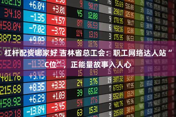 杠杆配资哪家好 吉林省总工会：职工网络达人站“C位”，正能量故事入人心