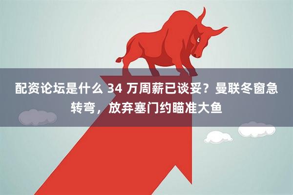 配资论坛是什么 34 万周薪已谈妥？曼联冬窗急转弯，放弃塞门约瞄准大鱼