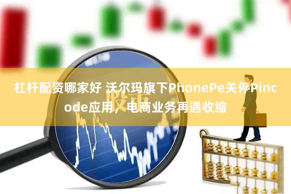 杠杆配资哪家好 沃尔玛旗下PhonePe关停Pincode应用，电商业务再遇收缩