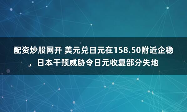 配资炒股网开 美元兑日元在158.50附近企稳，日本干预威胁令日元收复部分失地