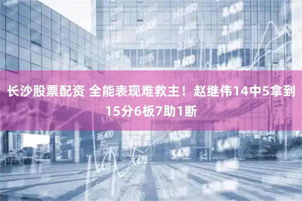 长沙股票配资 全能表现难救主！赵继伟14中5拿到15分6板7助1断