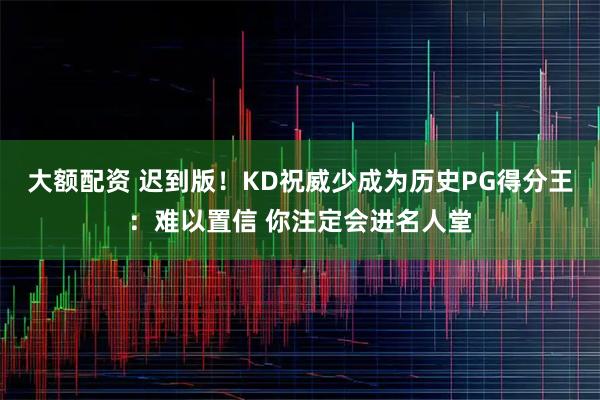 大额配资 迟到版！KD祝威少成为历史PG得分王：难以置信 你注定会进名人堂