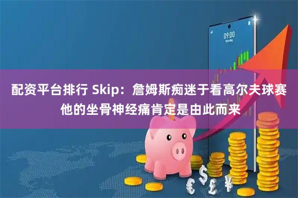 配资平台排行 Skip：詹姆斯痴迷于看高尔夫球赛 他的坐骨神经痛肯定是由此而来