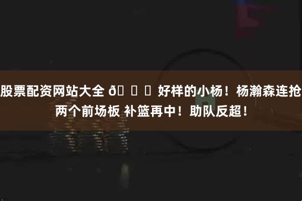 股票配资网站大全 👏好样的小杨！杨瀚森连抢两个前场板 补篮再中！助队反超！