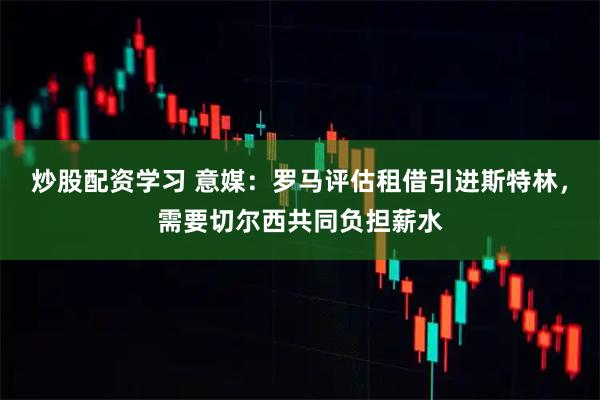 炒股配资学习 意媒：罗马评估租借引进斯特林，需要切尔西共同负担薪水