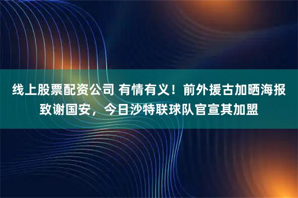 线上股票配资公司 有情有义！前外援古加晒海报致谢国安，今日沙特联球队官宣其加盟