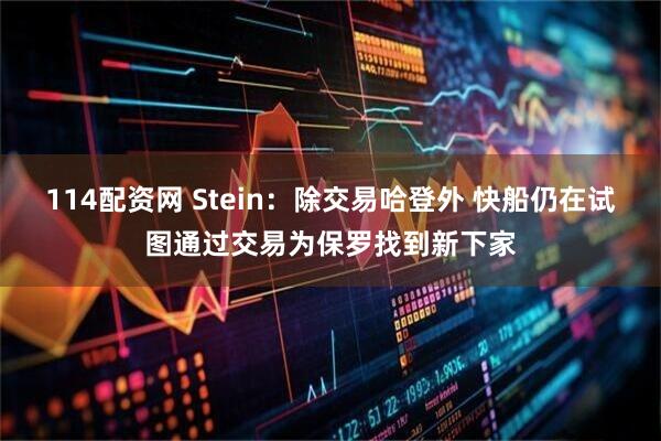 114配资网 Stein：除交易哈登外 快船仍在试图通过交易为保罗找到新下家