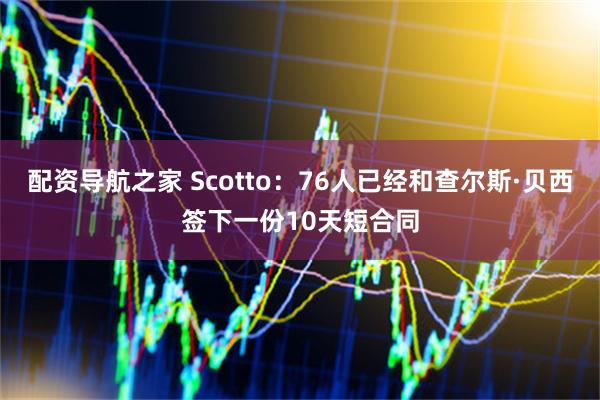 配资导航之家 Scotto：76人已经和查尔斯·贝西签下一份10天短合同