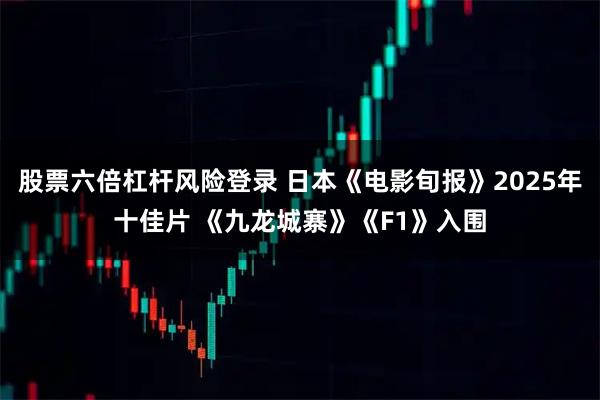 股票六倍杠杆风险登录 日本《电影旬报》2025年十佳片 《九龙城寨》《F1》入围