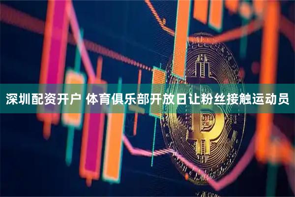 深圳配资开户 体育俱乐部开放日让粉丝接触运动员