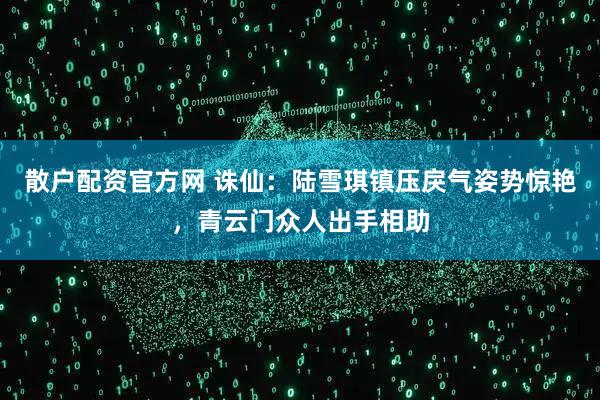 散户配资官方网 诛仙：陆雪琪镇压戾气姿势惊艳，青云门众人出手相助