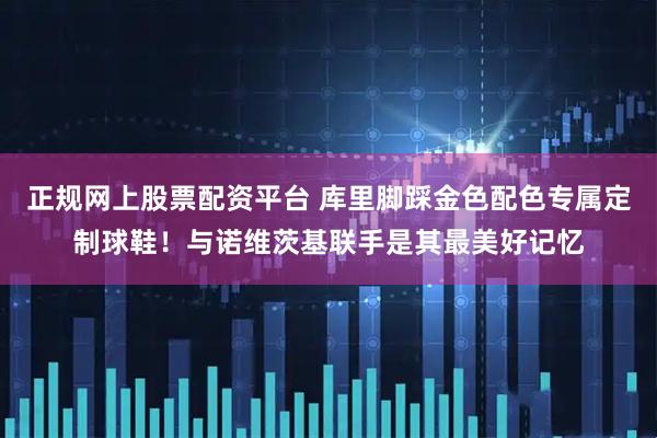 正规网上股票配资平台 库里脚踩金色配色专属定制球鞋！与诺维茨基联手是其最美好记忆