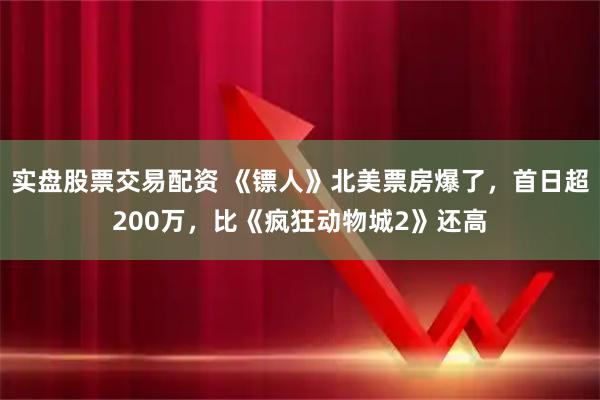 实盘股票交易配资 《镖人》北美票房爆了，首日超200万，比《疯狂动物城2》还高