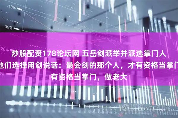 炒股配资178论坛网 五岳剑派举并派选掌门人的时候，他们选择用剑说话：最会剑的那个人，才有资格当掌门，做老大