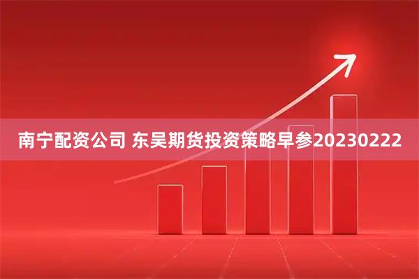 南宁配资公司 东吴期货投资策略早参20230222
