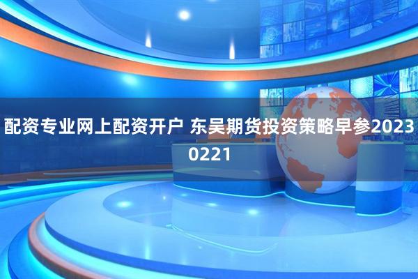 配资专业网上配资开户 东吴期货投资策略早参20230221