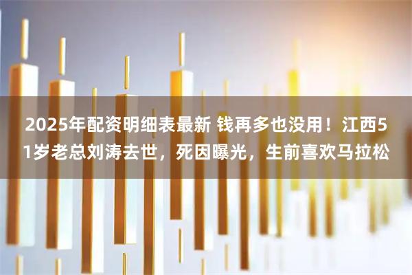 2025年配资明细表最新 钱再多也没用！江西51岁老总刘涛去世，死因曝光，生前喜欢马拉松