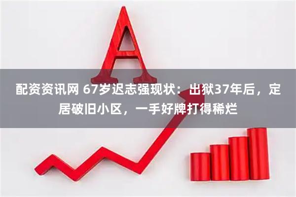 配资资讯网 67岁迟志强现状：出狱37年后，定居破旧小区，一手好牌打得稀烂