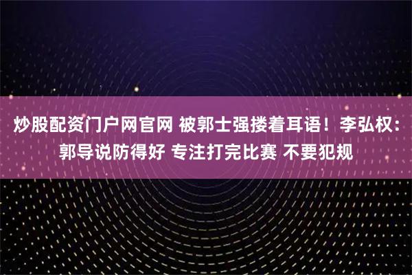 炒股配资门户网官网 被郭士强搂着耳语！李弘权：郭导说防得好 专注打完比赛 不要犯规