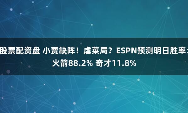 股票配资盘 小贾缺阵！虐菜局？ESPN预测明日胜率：火箭88.2% 奇才11.8%