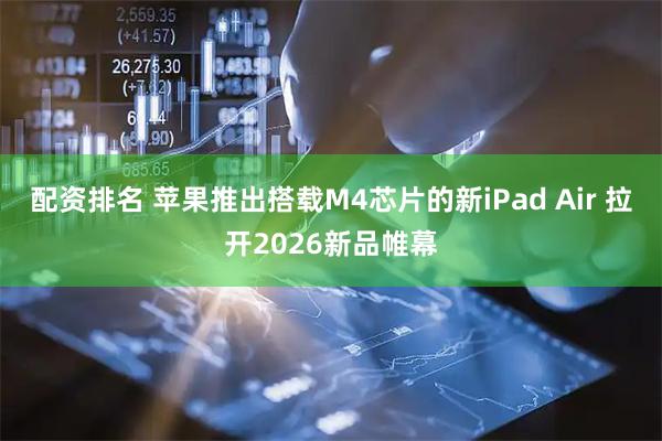配资排名 苹果推出搭载M4芯片的新iPad Air 拉开2026新品帷幕