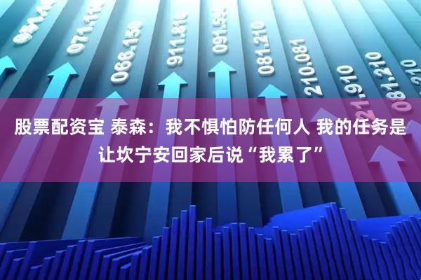 股票配资宝 泰森：我不惧怕防任何人 我的任务是让坎宁安回家后说“我累了”