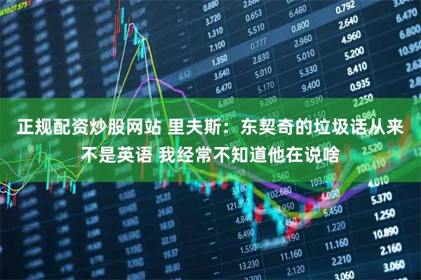 正规配资炒股网站 里夫斯：东契奇的垃圾话从来不是英语 我经常不知道他在说啥