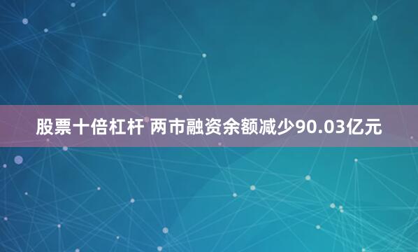 股票十倍杠杆 两市融资余额减少90.03亿元