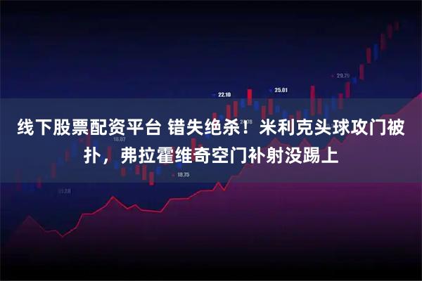 线下股票配资平台 错失绝杀！米利克头球攻门被扑，弗拉霍维奇空门补射没踢上