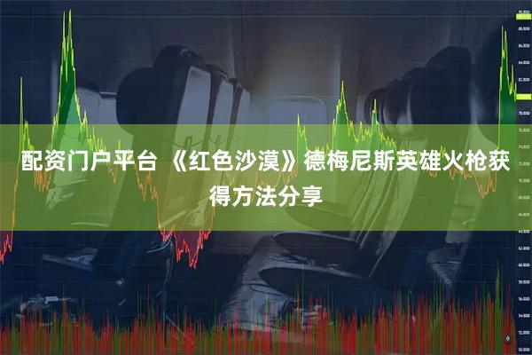 配资门户平台 《红色沙漠》德梅尼斯英雄火枪获得方法分享