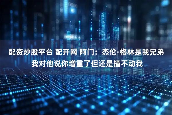 配资炒股平台 配开网 阿门：杰伦·格林是我兄弟 我对他说你增重了但还是撞不动我