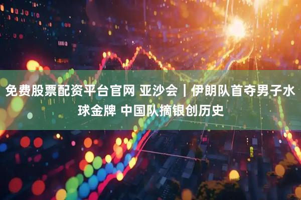免费股票配资平台官网 亚沙会｜伊朗队首夺男子水球金牌 中国队摘银创历史
