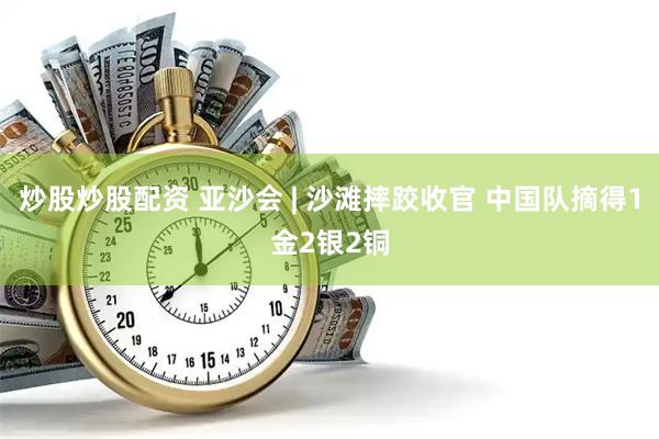 炒股炒股配资 亚沙会 | 沙滩摔跤收官 中国队摘得1金2银2铜